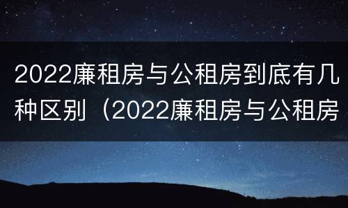 2022廉租房与公租房到底有几种区别（2022廉租房与公租房到底有几种区别图片）