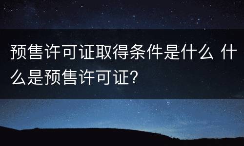 预售许可证取得条件是什么 什么是预售许可证?