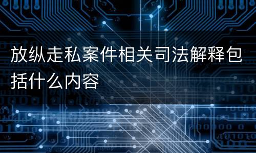 放纵走私案件相关司法解释包括什么内容