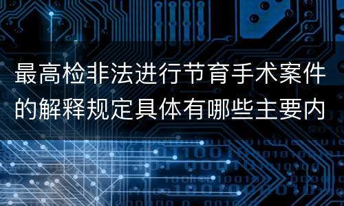 最高检非法进行节育手术案件的解释规定具体有哪些主要内容