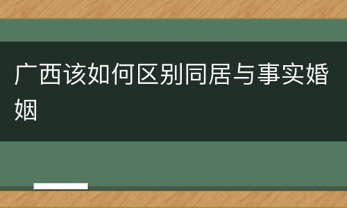 广西该如何区别同居与事实婚姻