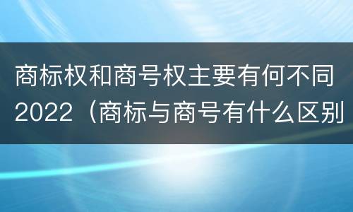 商标权和商号权主要有何不同2022（商标与商号有什么区别）