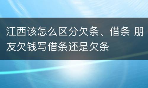 江西该怎么区分欠条、借条 朋友欠钱写借条还是欠条