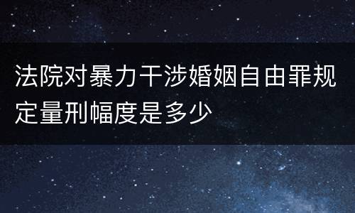 法院对暴力干涉婚姻自由罪规定量刑幅度是多少