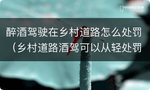 醉酒驾驶在乡村道路怎么处罚（乡村道路酒驾可以从轻处罚吗）