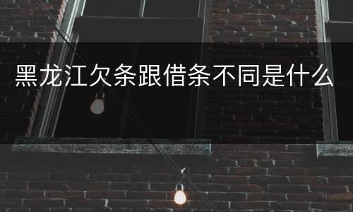 黑龙江欠条跟借条不同是什么