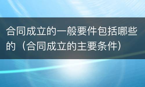 合同成立的一般要件包括哪些的（合同成立的主要条件）