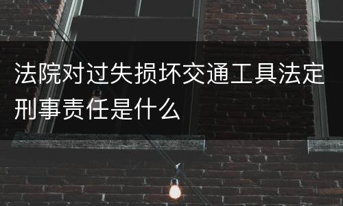 法院对过失损坏交通工具法定刑事责任是什么