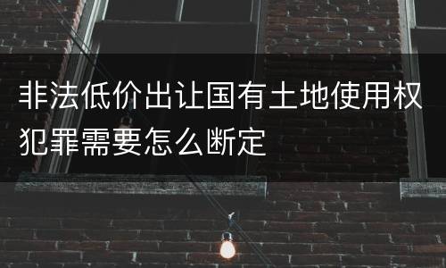 非法低价出让国有土地使用权犯罪需要怎么断定