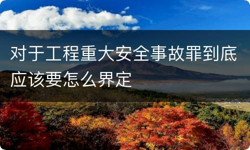 对于工程重大安全事故罪到底应该要怎么界定