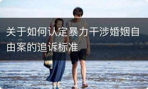 关于如何认定暴力干涉婚姻自由案的追诉标准