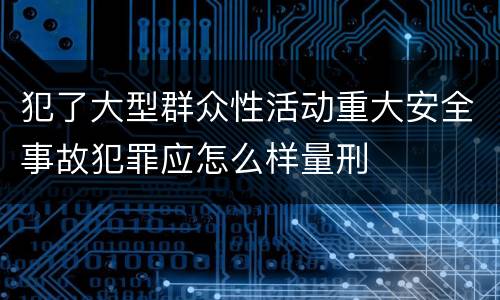 犯了大型群众性活动重大安全事故犯罪应怎么样量刑