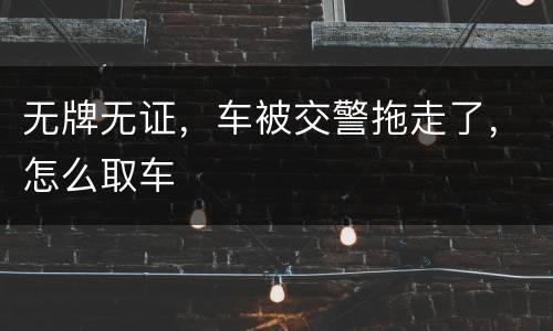 无牌无证，车被交警拖走了，怎么取车