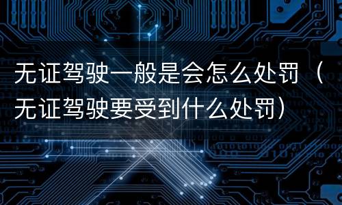 无证驾驶一般是会怎么处罚（无证驾驶要受到什么处罚）
