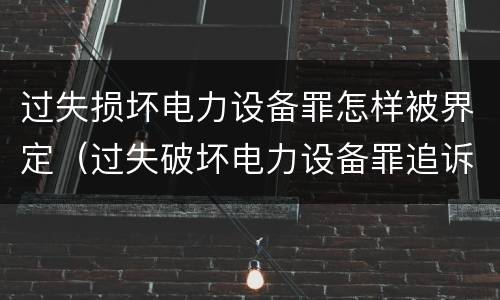 过失损坏电力设备罪怎样被界定（过失破坏电力设备罪追诉标准）