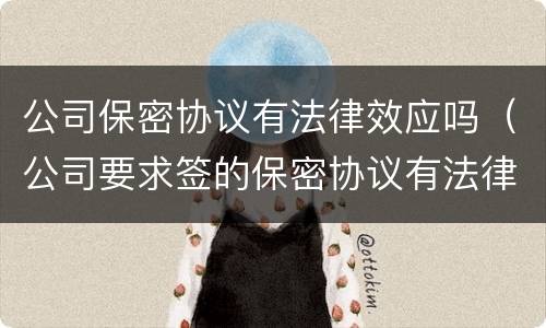 公司保密协议有法律效应吗（公司要求签的保密协议有法律效应吗）