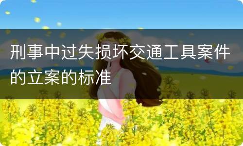 刑事中过失损坏交通工具案件的立案的标准