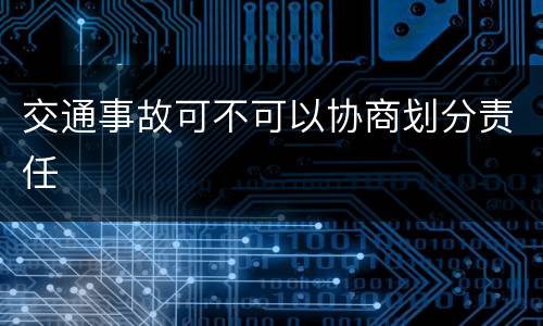 交通事故可不可以协商划分责任