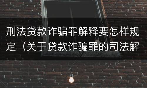 刑法贷款诈骗罪解释要怎样规定（关于贷款诈骗罪的司法解释）