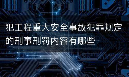 犯工程重大安全事故犯罪规定的刑事刑罚内容有哪些