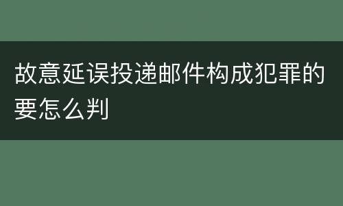 故意延误投递邮件构成犯罪的要怎么判