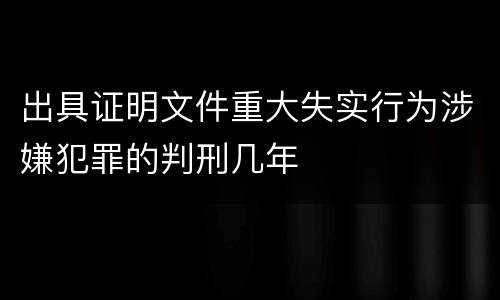 出具证明文件重大失实行为涉嫌犯罪的判刑几年