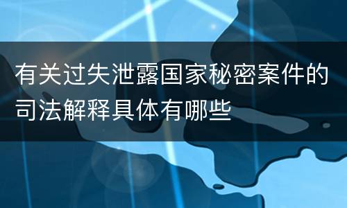 有关过失泄露国家秘密案件的司法解释具体有哪些