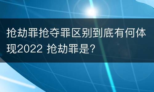 抢劫罪抢夺罪区别到底有何体现2022 抢劫罪是?