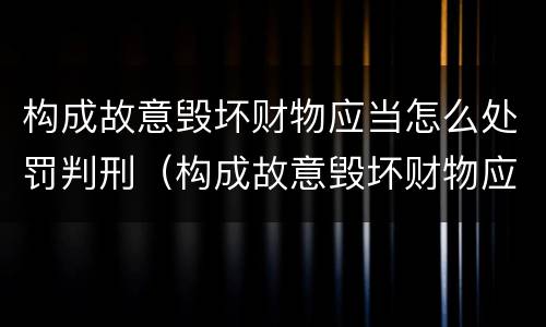 构成故意毁坏财物应当怎么处罚判刑（构成故意毁坏财物应当怎么处罚判刑多少年）