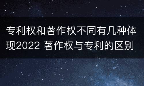 专利权和著作权不同有几种体现2022 著作权与专利的区别