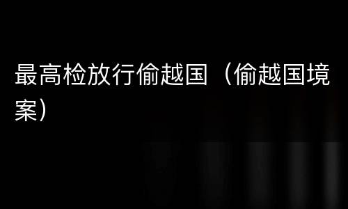 最高检放行偷越国（偷越国境案）