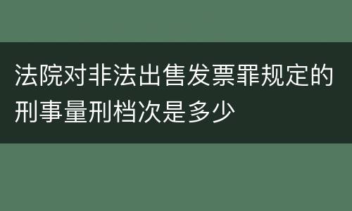 法院对非法出售发票罪规定的刑事量刑档次是多少