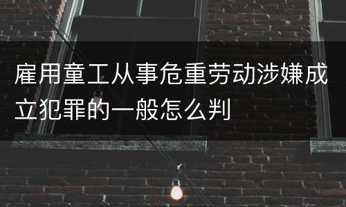 雇用童工从事危重劳动涉嫌成立犯罪的一般怎么判