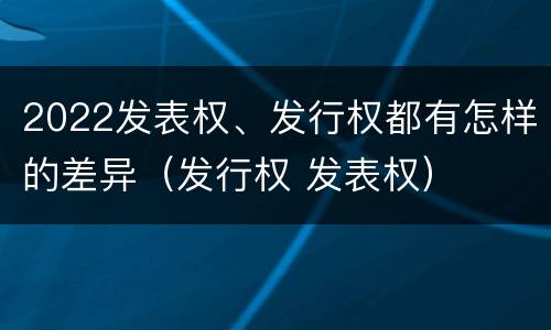 2022发表权、发行权都有怎样的差异（发行权 发表权）