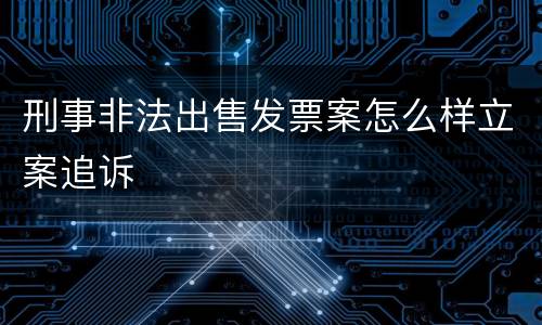 刑事非法出售发票案怎么样立案追诉