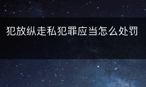 犯放纵走私犯罪应当怎么处罚