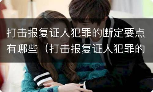 打击报复证人犯罪的断定要点有哪些（打击报复证人犯罪的断定要点有哪些）