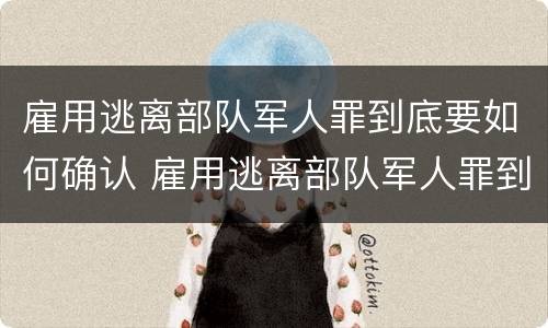 雇用逃离部队军人罪到底要如何确认 雇用逃离部队军人罪到底要如何确认呢
