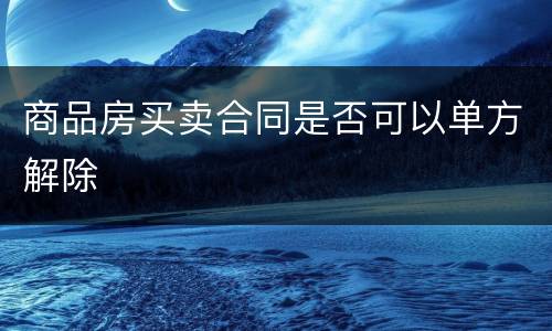 商品房买卖合同是否可以单方解除