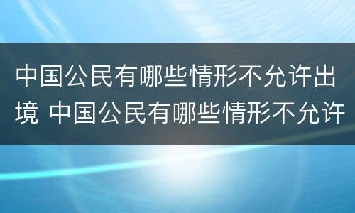 中国公民有哪些情形不允许出境 中国公民有哪些情形不允许出境外