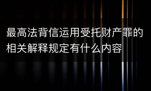 最高法背信运用受托财产罪的相关解释规定有什么内容