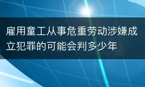 雇用童工从事危重劳动涉嫌成立犯罪的可能会判多少年