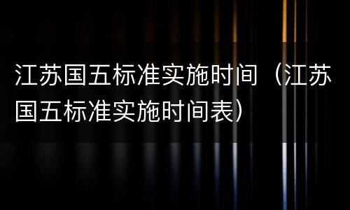 江苏国五标准实施时间（江苏国五标准实施时间表）