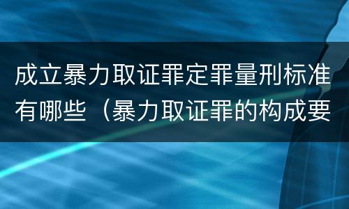 成立暴力取证罪定罪量刑标准有哪些（暴力取证罪的构成要件）