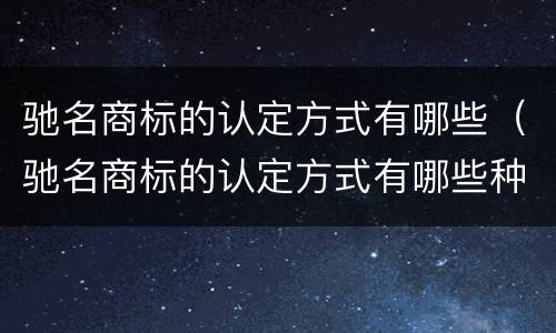 驰名商标的认定方式有哪些（驰名商标的认定方式有哪些种类）