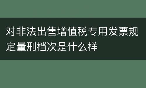 对非法出售增值税专用发票规定量刑档次是什么样