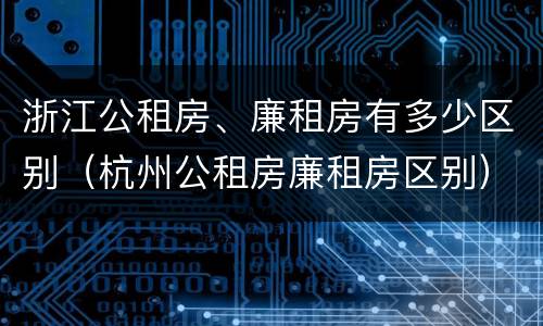 浙江公租房、廉租房有多少区别（杭州公租房廉租房区别）