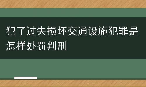 犯了过失损坏交通设施犯罪是怎样处罚判刑