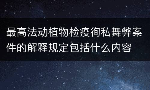 最高法动植物检疫徇私舞弊案件的解释规定包括什么内容