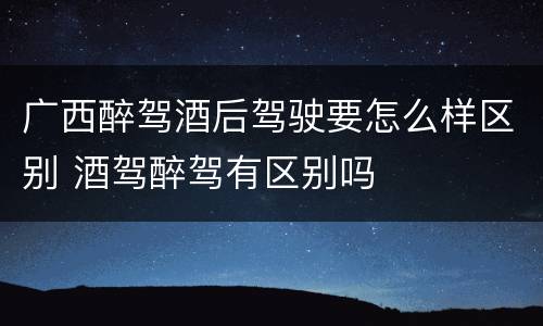广西醉驾酒后驾驶要怎么样区别 酒驾醉驾有区别吗